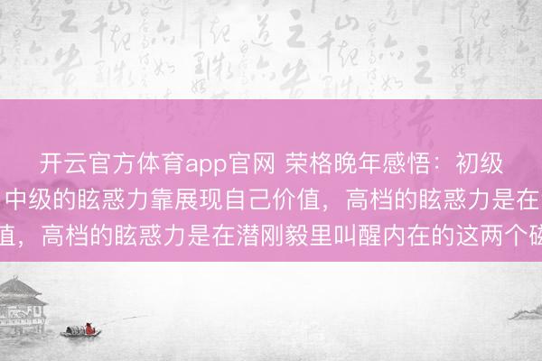 开云官方体育app官网 荣格晚年感悟：初级的眩惑力靠外皮打扮，中级的眩惑力靠展现自己价值，高档的眩惑力是在潜刚毅里叫醒内在的这两个磁场