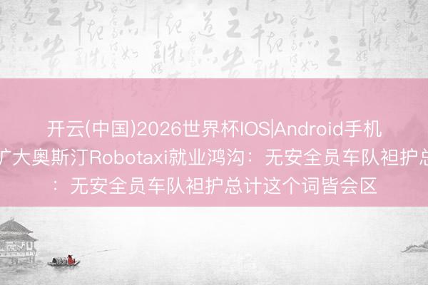 开云(中国)2026世界杯IOS|Android手机app下载 特斯拉扩大奥斯汀Robotaxi就业鸿沟：无安全员车队袒护总计这个词皆会区