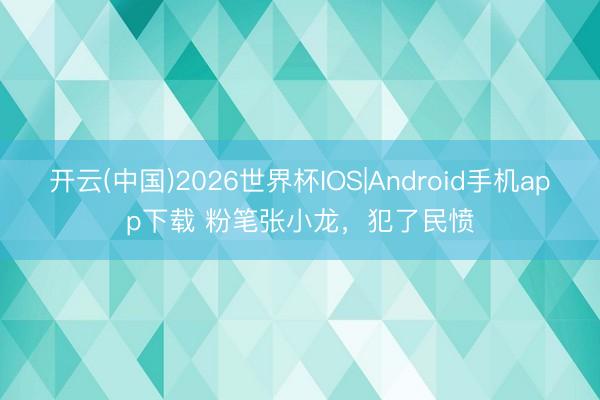 开云(中国)2026世界杯IOS|Android手机app下载 粉笔张小龙，犯了民愤
