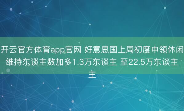 开云官方体育app官网 好意思国上周初度申领休闲维持东谈主数加多1.3万东谈主 至22.5万东谈主