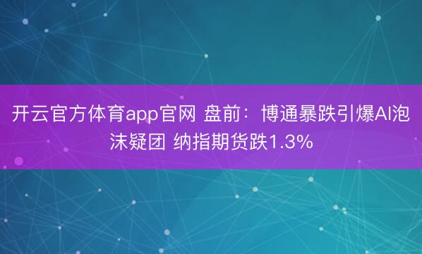 开云官方体育app官网 盘前：博通暴跌引爆AI泡沫疑团 纳指期货跌1.3%