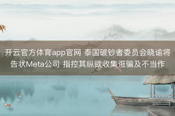 开云官方体育app官网 泰国破钞者委员会晓谕将告状Meta公司 指控其纵欲收集诳骗及不当作
