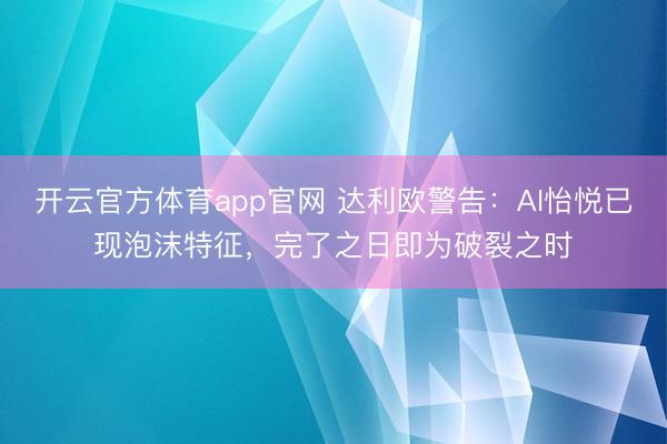 开云官方体育app官网 达利欧警告：AI怡悦已现泡沫特征，完了之日即为破裂之时