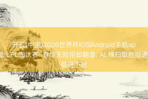 开云(中国)2026世界杯IOS|Android手机app下载 LPL淘汰赛: 有惊无险拒却翻盘， AL横扫取胜挺进下轮