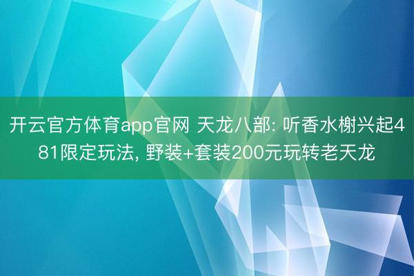 开云官方体育app官网 天龙八部: 听香水榭兴起481限定玩法， 野装+套装200元玩转老天龙
