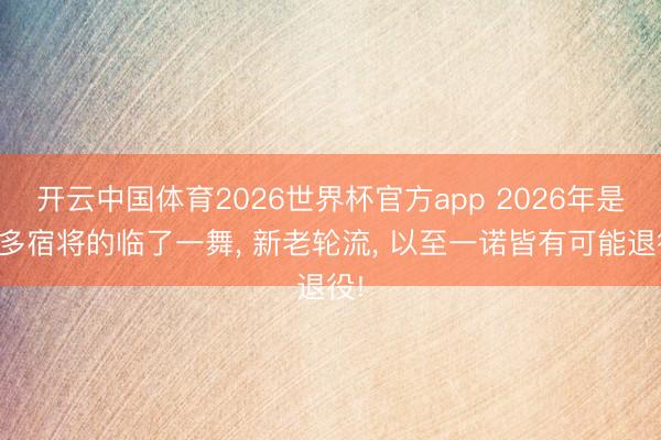 开云中国体育2026世界杯官方app 2026年是好多宿将的临了一舞， 新老轮流， 以至一诺皆有可能退役!