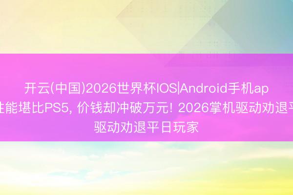 开云(中国)2026世界杯IOS|Android手机app下载 性能堪比PS5， 价钱却冲破万元! 2026掌机驱动劝退平日玩家