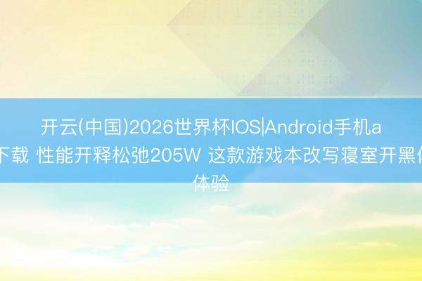 开云(中国)2026世界杯IOS|Android手机app下载 性能开释松弛205W 这款游戏本改写寝室开黑体验