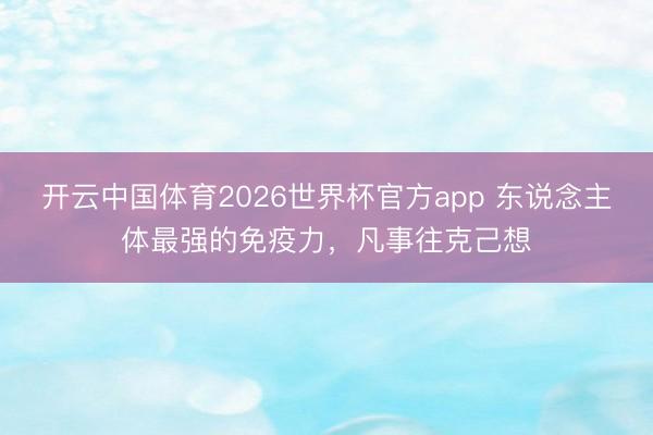开云中国体育2026世界杯官方app 东说念主体最强的免疫力,凡事往克己想