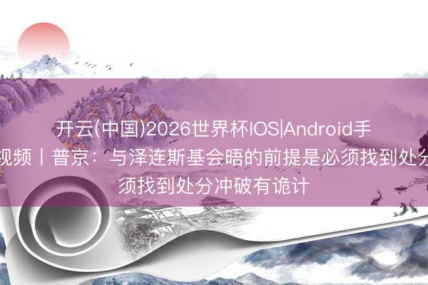 开云(中国)2026世界杯IOS|Android手机app下载 视频丨普京：与泽连斯基会晤的前提是必须找到处分冲破有诡计