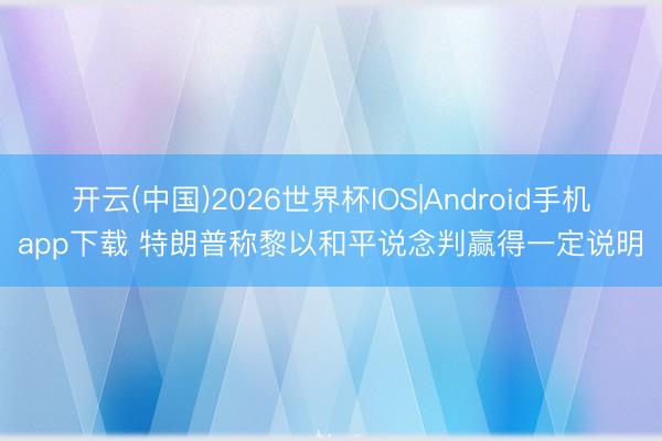 开云(中国)2026世界杯IOS|Android手机app下载 特朗普称黎以和平说念判赢得一定说明