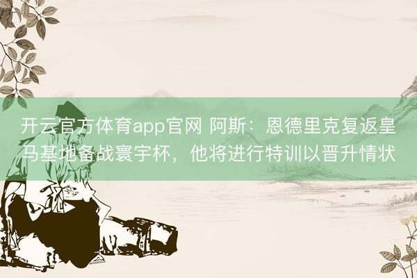 开云官方体育app官网 阿斯：恩德里克复返皇马基地备战寰宇杯，他将进行特训以晋升情状