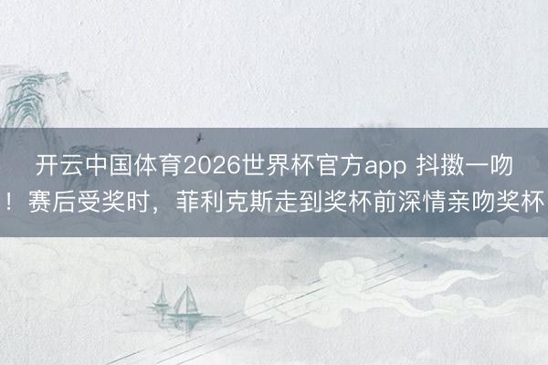 开云中国体育2026世界杯官方app 抖擞一吻！赛后受奖时，菲利克斯走到奖杯前深情亲吻奖杯