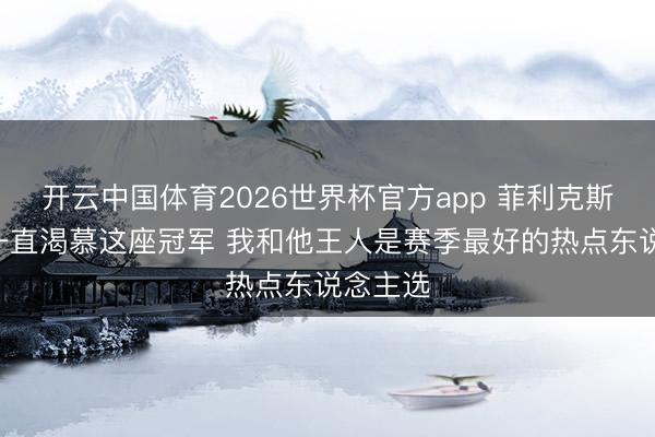 开云中国体育2026世界杯官方app 菲利克斯：C罗一直渴慕这座冠军 我和他王人是赛季最好的热点东说念主选