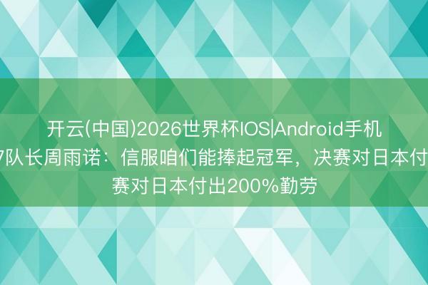 开云(中国)2026世界杯IOS|Android手机app下载 U17队长周雨诺：信服咱们能捧起冠军，决赛对日本付出200%勤劳