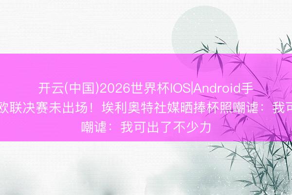 开云(中国)2026世界杯IOS|Android手机app下载 欧联决赛未出场!埃利奥特社媒晒捧杯照嘲谑:我可出了不少力