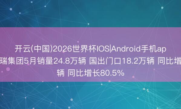 开云(中国)2026世界杯IOS|Android手机app下载 奇瑞集团5月销量24.8万辆 国出门口18.2万辆 同比增长80.5%