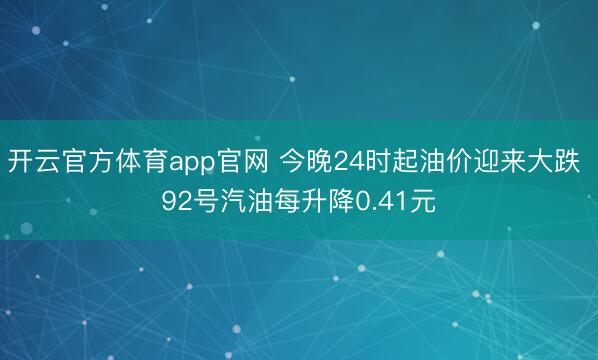 开云官方体育app官网 今晚24时起油价迎来大跌 92号汽油每升降0.41元