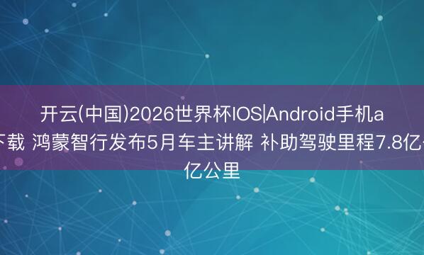 开云(中国)2026世界杯IOS|Android手机app下载 鸿蒙智行发布5月车主讲解 补助驾驶里程7.8亿公里