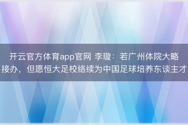 开云官方体育app官网 李璇：若广州体院大略接办，但愿恒大足校络续为中国足球培养东谈主才