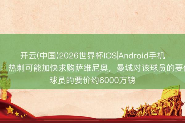 开云(中国)2026世界杯IOS|Android手机app下载 记者:热刺可能加快求购萨维尼奥,曼城对该球员的要价约6000万镑