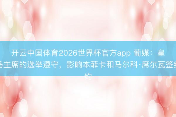 开云中国体育2026世界杯官方app 葡媒：皇马主席的选举遵守，影响本菲卡和马尔科·席尔瓦签约