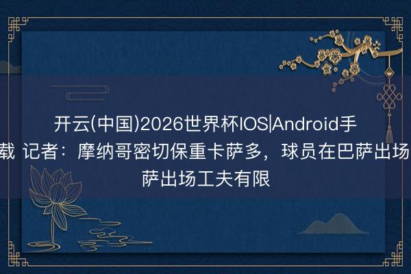 开云(中国)2026世界杯IOS|Android手机app下载 记者：摩纳哥密切保重卡萨多，球员在巴萨出场工夫有限
