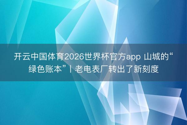 开云中国体育2026世界杯官方app 山城的“绿色账本”丨老电表厂转出了新刻度