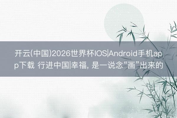 开云(中国)2026世界杯IOS|Android手机app下载 行进中国|幸福， 是一说念“画”出来的