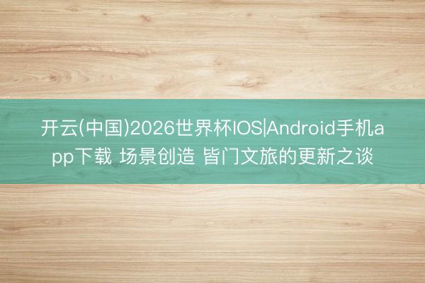 开云(中国)2026世界杯IOS|Android手机app下载 场景创造 皆门文旅的更新之谈