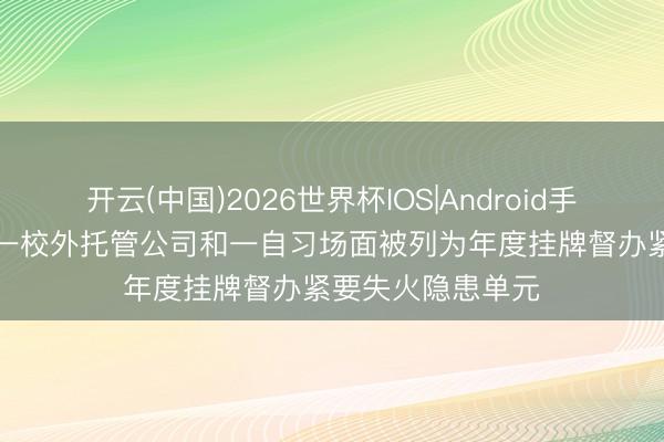 开云(中国)2026世界杯IOS|Android手机app下载 珠海一校外托管公司和一自习场面被列为年度挂牌督办紧要失火隐患单元
