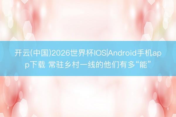 开云(中国)2026世界杯IOS|Android手机app下载 常驻乡村一线的他们有多“能”