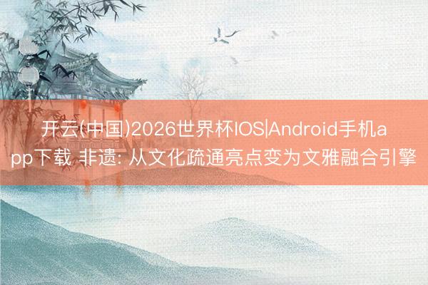 开云(中国)2026世界杯IOS|Android手机app下载 非遗: 从文化疏通亮点变为文雅融合引擎
