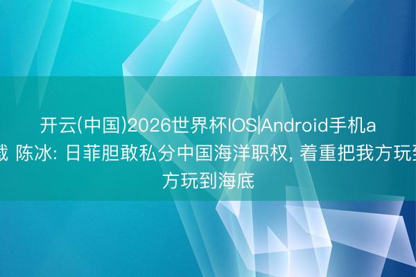 开云(中国)2026世界杯IOS|Android手机app下载 陈冰: 日菲胆敢私分中国海洋职权， 着重把我方玩到海底