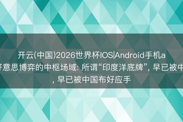 开云(中国)2026世界杯IOS|Android手机app下载 中好意思博弈的中枢场域: 所谓“印度洋底牌”， 早已被中国布好应手