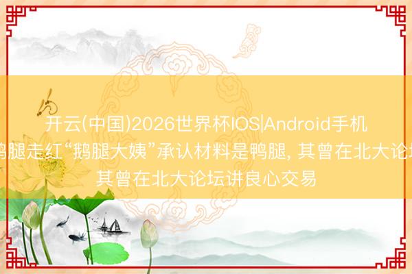开云(中国)2026世界杯IOS|Android手机app下载 烤鹅腿走红“鹅腿大姨”承认材料是鸭腿， 其曾在北大论坛讲良心交易