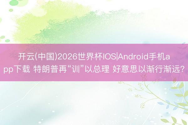 开云(中国)2026世界杯IOS|Android手机app下载 特朗普再“训”以总理 好意思以渐行渐远?