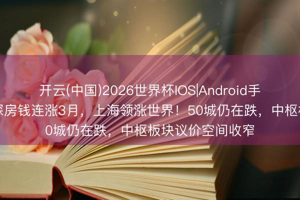 开云(中国)2026世界杯IOS|Android手机app下载 北上深房钱连涨3月，上海领涨世界！50城仍在跌，中枢板块议价空间收窄