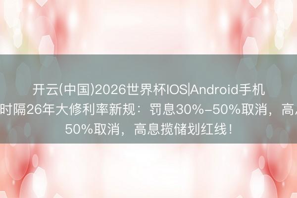 开云(中国)2026世界杯IOS|Android手机app下载 央行时隔26年大修利率新规：罚息30%-50%取消，高息揽储划红线！