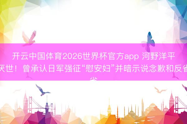 开云中国体育2026世界杯官方app 河野洋平厌世！曾承认日军强征“慰安妇”并暗示说念歉和反省