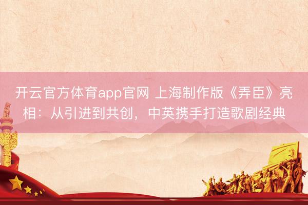 开云官方体育app官网 上海制作版《弄臣》亮相：从引进到共创，中英携手打造歌剧经典