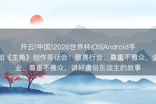 开云(中国)2026世界杯IOS|Android手机app下载 张嘉益亮相《主角》创作茶话会：敬畏行业、尊重不雅众，讲好庸俗东谈主的故事