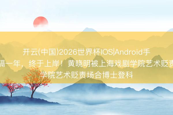 开云(中国)2026世界杯IOS|Android手机app下载 时隔一年，终于上岸！黄晓明被上海戏剧学院艺术贬责场合博士登科
