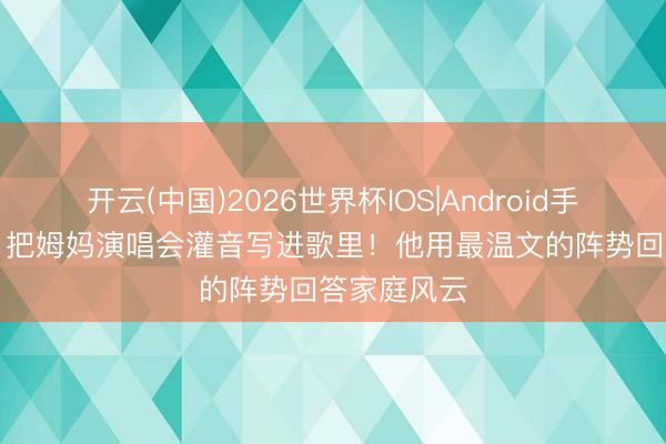 开云(中国)2026世界杯IOS|Android手机app下载 把姆妈演唱会灌音写进歌里！他用最温文的阵势回答家庭风云