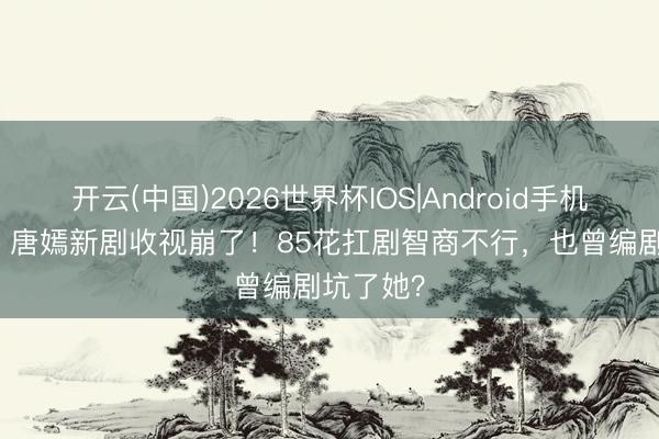 开云(中国)2026世界杯IOS|Android手机app下载 唐嫣新剧收视崩了！85花扛剧智商不行，也曾编剧坑了她？