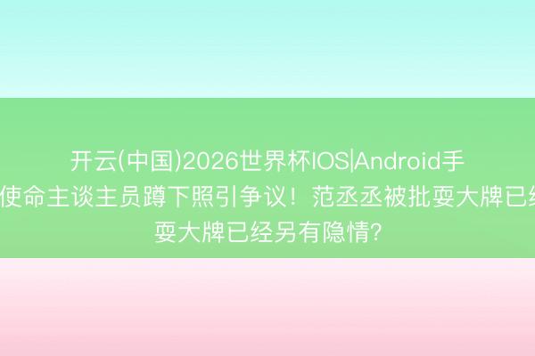 开云(中国)2026世界杯IOS|Android手机app下载 使命主谈主员蹲下照引争议！范丞丞被批耍大牌已经另有隐情？