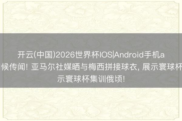 开云(中国)2026世界杯IOS|Android手机app下载 问候传闻! 亚马尔社媒晒与梅西拼接球衣， 展示寰球杯集训俄顷!