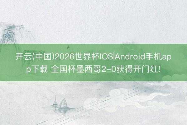 开云(中国)2026世界杯IOS|Android手机app下载 全国杯墨西哥2-0获得开门红!