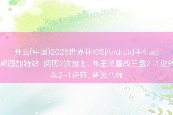 开云(中国)2026世界杯IOS|Android手机app下载 ATP斯图加特站: 阅历2次抢七， 弗里茨鏖战三盘2-1逆转， 晋级八强
