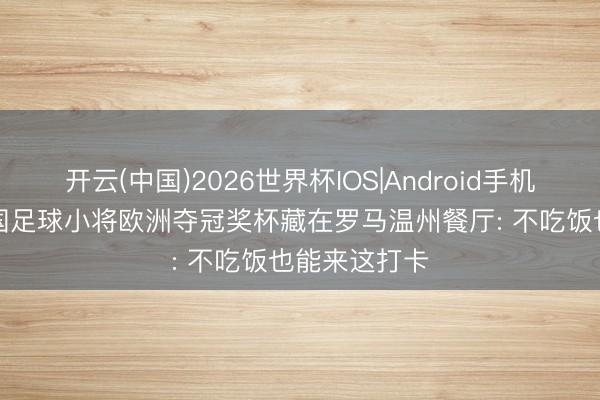 开云(中国)2026世界杯IOS|Android手机app下载 中国足球小将欧洲夺冠奖杯藏在罗马温州餐厅: 不吃饭也能来这打卡